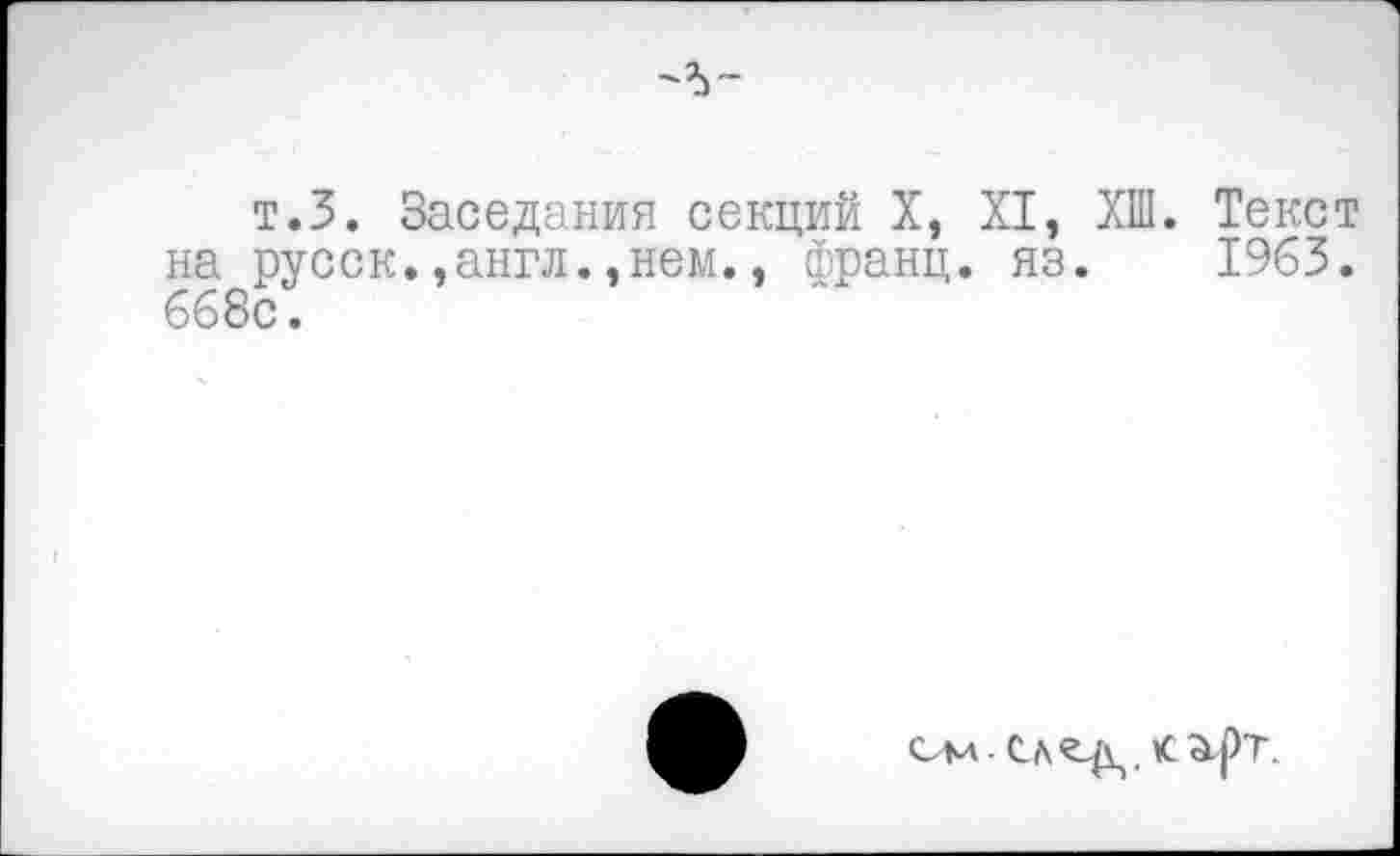 ﻿т.З. Заседания секций X, XI, ХШ. Текст на русск.,англ.,нем., франц, яз. 1963. 668с.
см- <а.рт.